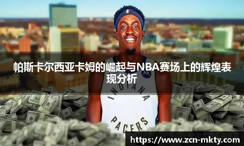 帕斯卡尔西亚卡姆的崛起与NBA赛场上的辉煌表现分析
