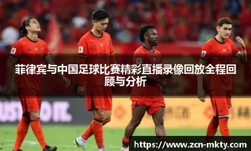 菲律宾与中国足球比赛精彩直播录像回放全程回顾与分析